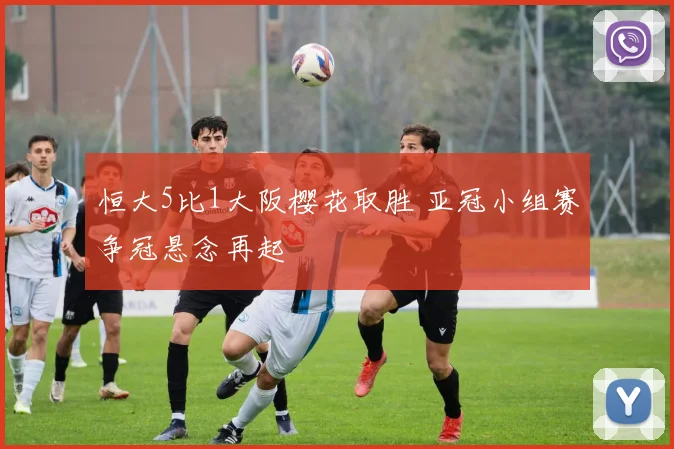 恒大5比1大阪樱花取胜 亚冠小组赛争冠悬念再起