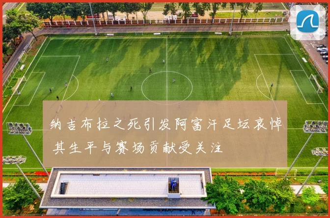 纳吉布拉之死引发阿富汗足坛哀悼 其生平与赛场贡献受关注