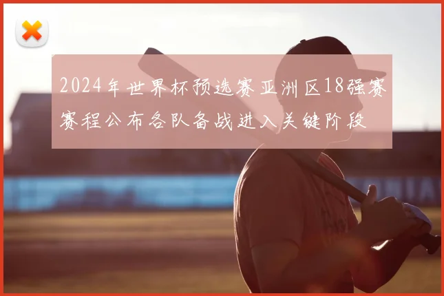 2024年世界杯预选赛亚洲区18强赛赛程公布各队备战进入关键阶段