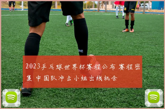 2023乒乓球世界杯赛程公布 赛程密集 中国队冲击小组出线机会