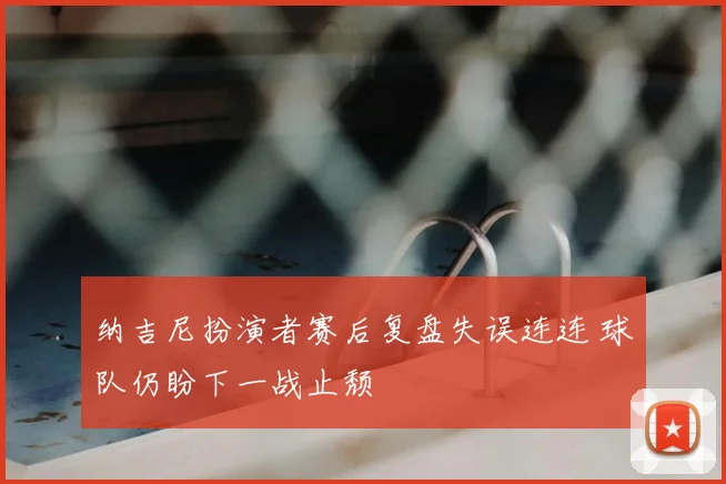 纳吉尼扮演者赛后复盘失误连连 球队仍盼下一战止颓