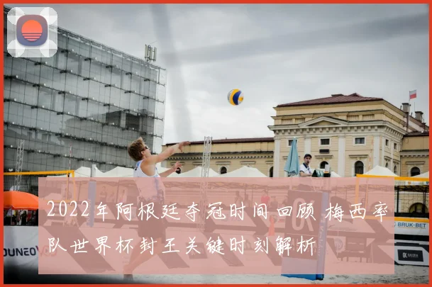 2022年阿根廷夺冠时间回顾 梅西率队世界杯封王关键时刻解析