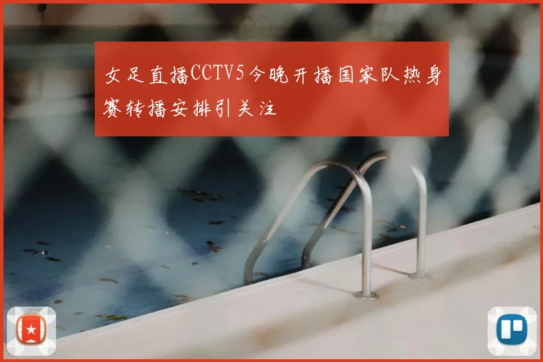女足直播CCTV5今晚开播国家队热身赛转播安排引关注