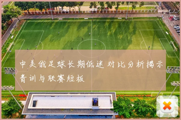 中美俄足球长期低迷 对比分析揭示青训与联赛短板