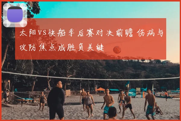 太阳vs快船季后赛对决前瞻 伤病与攻防焦点成胜负关键