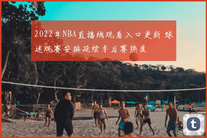 2022年NBA直播线观看入口更新 球迷观赛安排延续季后赛热度