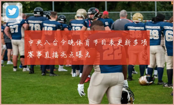 中央八台今晚体育节目表更新多项赛事直播亮点曝光