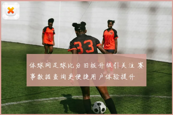 体球网足球比分旧板升级引关注 赛事数据查询更便捷用户体验提升