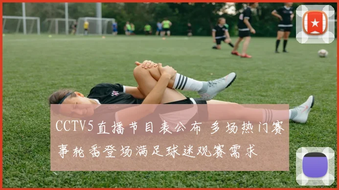 CCTV5直播节目表公布 多场热门赛事轮番登场满足球迷观赛需求