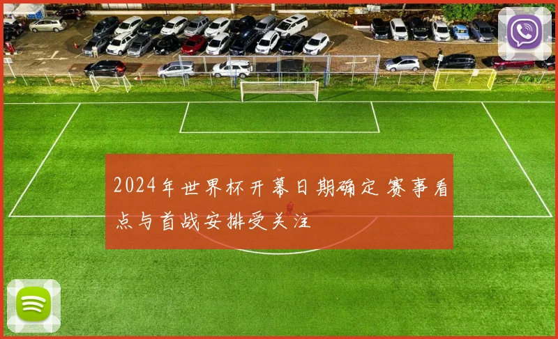 2024年世界杯开幕日期确定 赛事看点与首战安排受关注