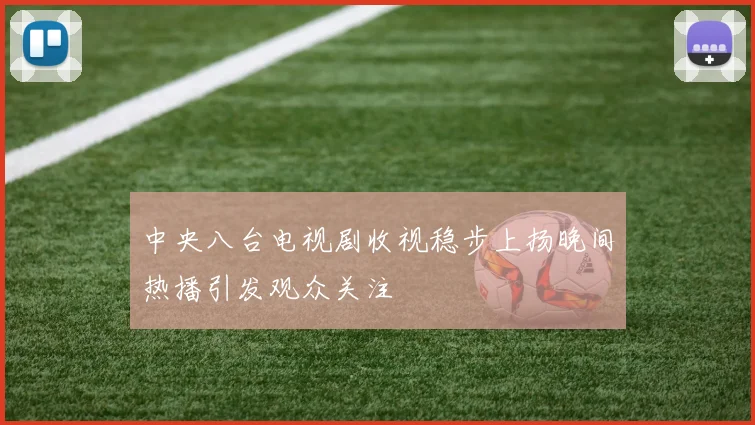 中央八台电视剧收视稳步上扬晚间热播引发观众关注