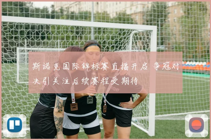 斯诺克国际锦标赛直播开启 争冠对决引关注后续赛程受期待