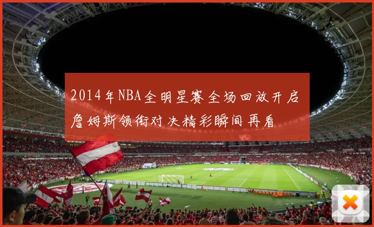 2014年NBA全明星赛全场回放开启 詹姆斯领衔对决精彩瞬间再看