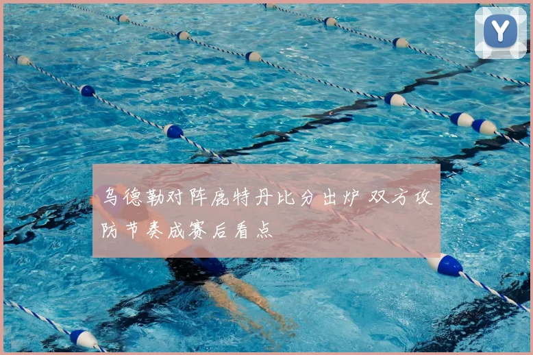 乌德勒对阵鹿特丹比分出炉 双方攻防节奏成赛后看点