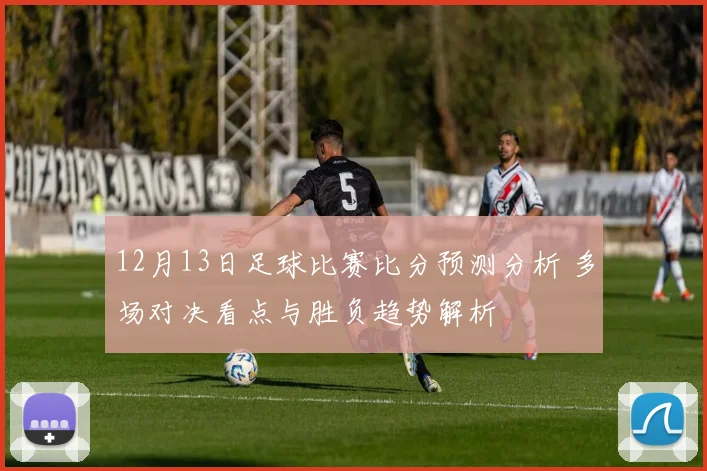 12月13日足球比赛比分预测分析 多场对决看点与胜负趋势解析