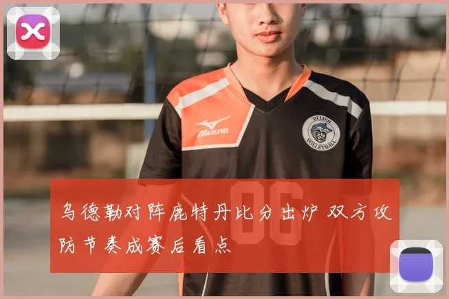 乌德勒对阵鹿特丹比分出炉 双方攻防节奏成赛后看点