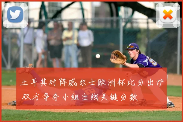 土耳其对阵威尔士欧洲杯比分出炉 双方争夺小组出线关键分数