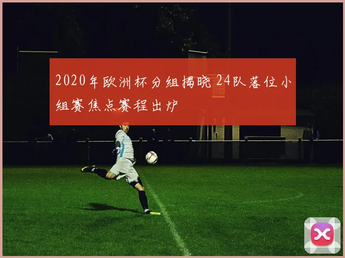 2020年欧洲杯分组揭晓 24队落位小组赛焦点赛程出炉