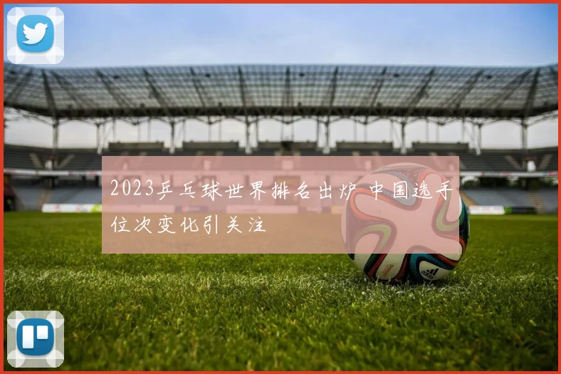 2023乒乓球世界排名出炉 中国选手位次变化引关注