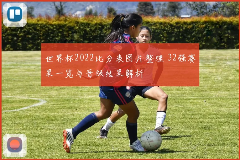世界杯2022比分表图片整理 32强赛果一览与晋级结果解析