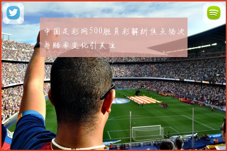 中国足彩网500胜负彩解析焦点场次与赔率变化引关注