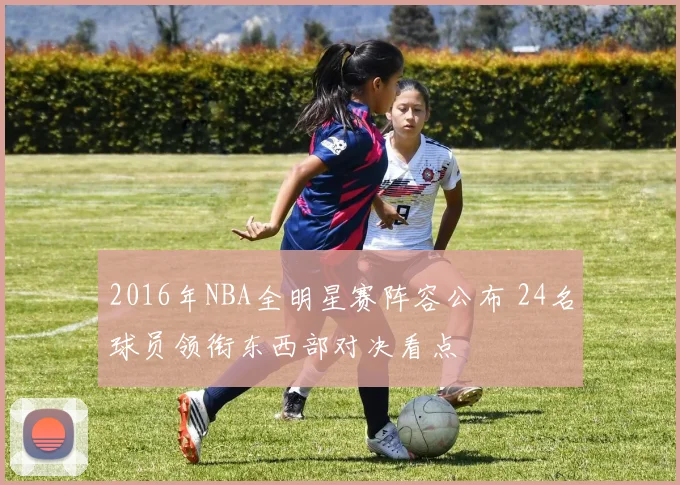2016年NBA全明星赛阵容公布 24名球员领衔东西部对决看点