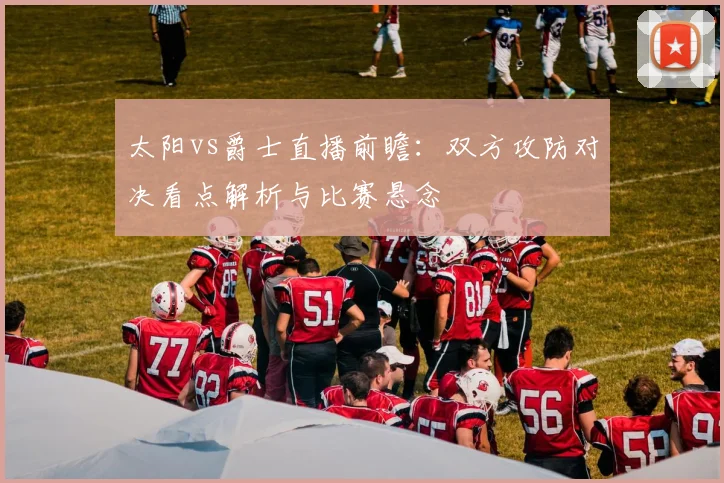 太阳vs爵士直播前瞻:双方攻防对决看点解析与比赛悬念