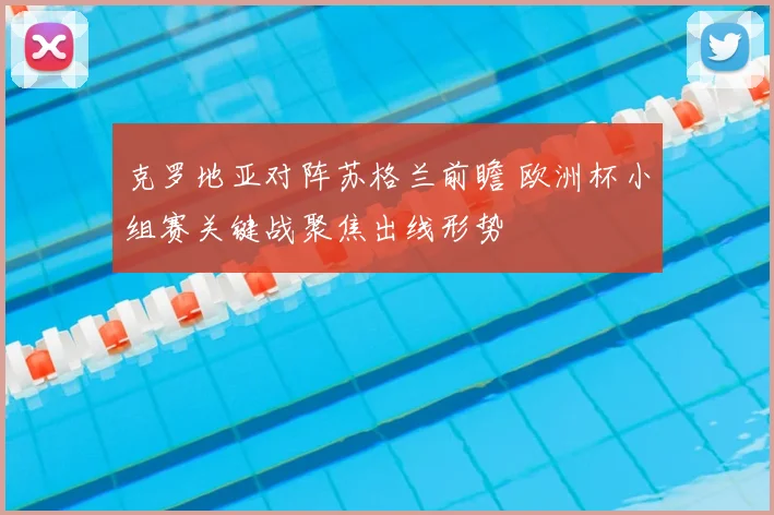 克罗地亚对阵苏格兰前瞻 欧洲杯小组赛关键战聚焦出线形势