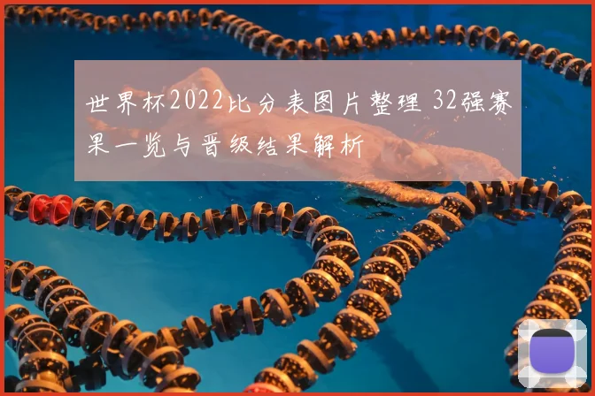 世界杯2022比分表图片整理 32强赛果一览与晋级结果解析