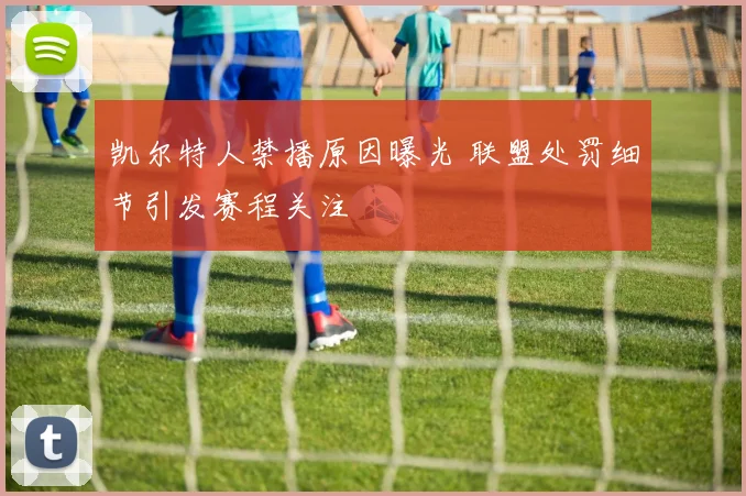 凯尔特人禁播原因曝光 联盟处罚细节引发赛程关注