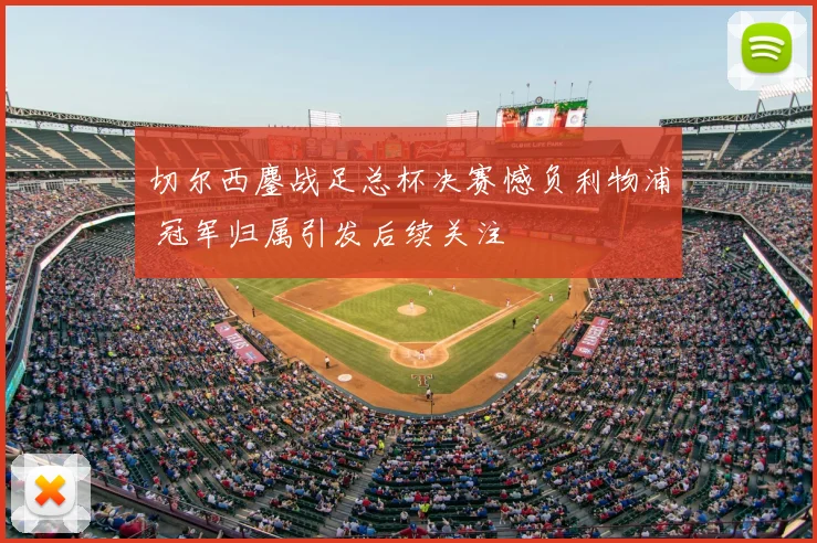 切尔西鏖战足总杯决赛憾负利物浦 冠军归属引发后续关注