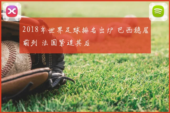 2018年世界足球排名出炉 巴西稳居前列 法国紧追其后