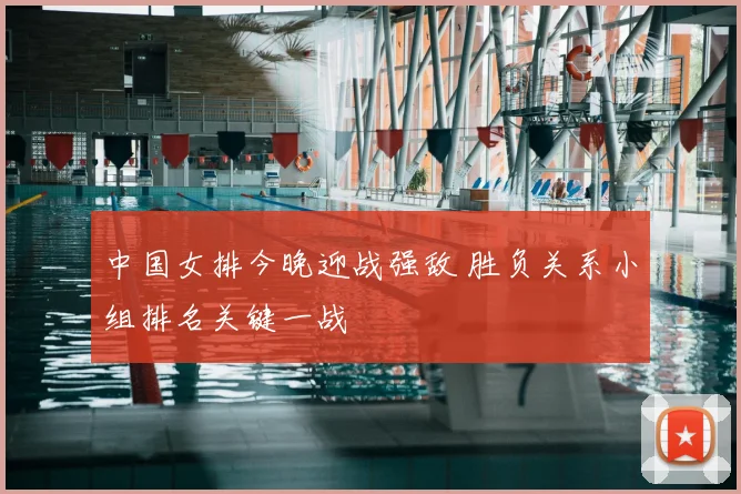 中国女排今晚迎战强敌 胜负关系小组排名关键一战
