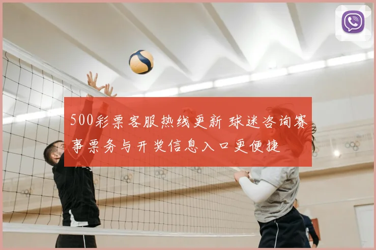 500彩票客服热线更新 球迷咨询赛事票务与开奖信息入口更便捷