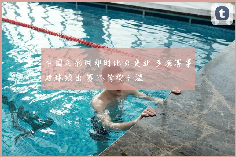 中国足彩网即时比分更新 多场赛事进球频出 赛况持续升温