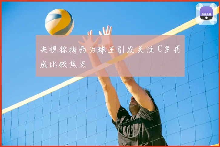 央视称梅西为球王引发关注 C罗再成比较焦点
