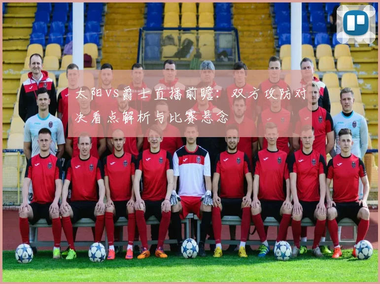 太阳vs爵士直播前瞻:双方攻防对决看点解析与比赛悬念
