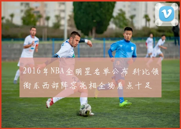2016年NBA全明星名单公布 科比领衔东西部阵容亮相全场看点十足