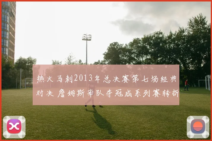 热火马刺2013年总决赛第七场经典对决 詹姆斯率队夺冠成系列赛转折点