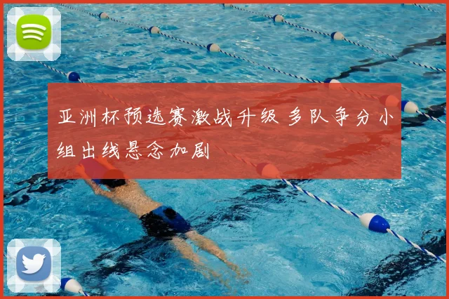 亚洲杯预选赛激战升级 多队争分小组出线悬念加剧