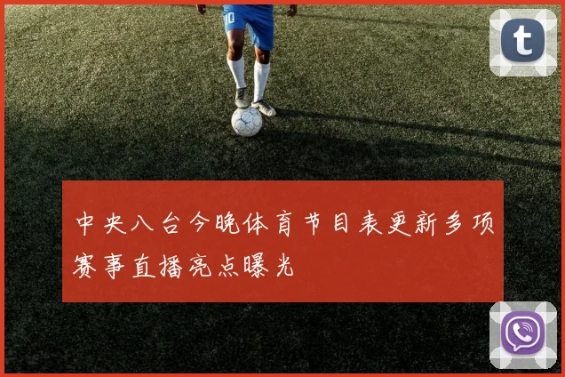 中央八台今晚体育节目表更新多项赛事直播亮点曝光