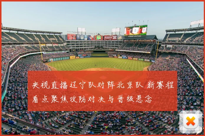 央视直播辽宁队对阵北京队 新赛程看点聚焦攻防对决与晋级悬念