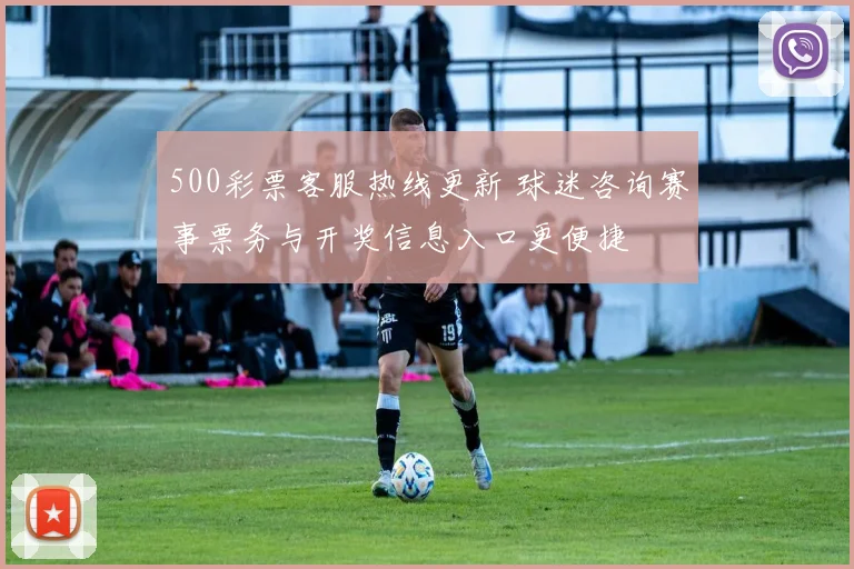 500彩票客服热线更新 球迷咨询赛事票务与开奖信息入口更便捷