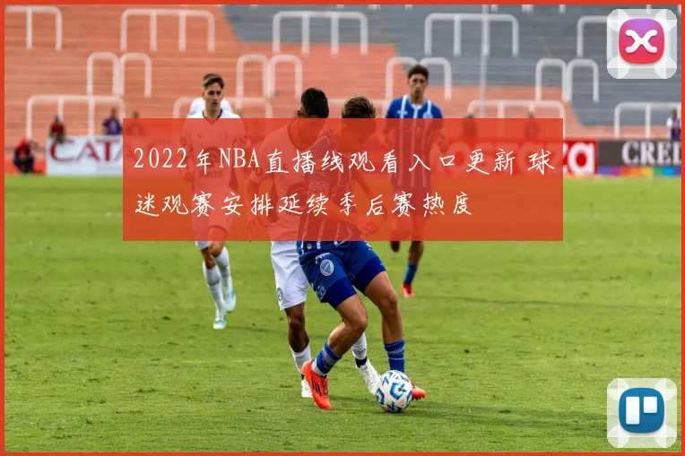 2022年NBA直播线观看入口更新 球迷观赛安排延续季后赛热度
