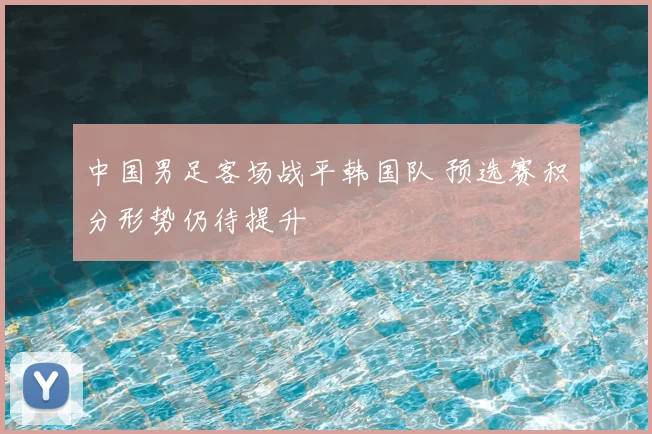 中国男足客场战平韩国队 预选赛积分形势仍待提升