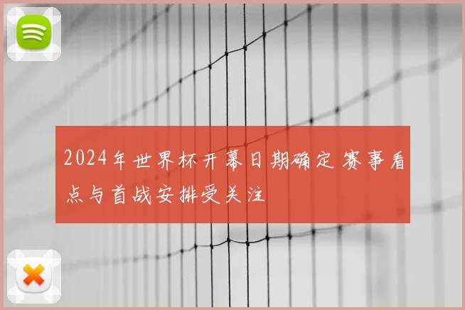2024年世界杯开幕日期确定 赛事看点与首战安排受关注