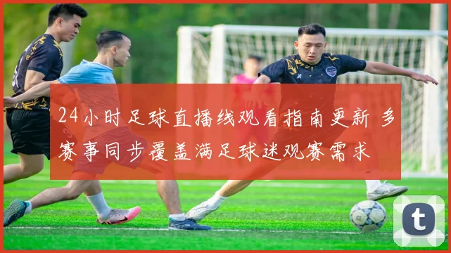 24小时足球直播线观看指南更新 多赛事同步覆盖满足球迷观赛需求