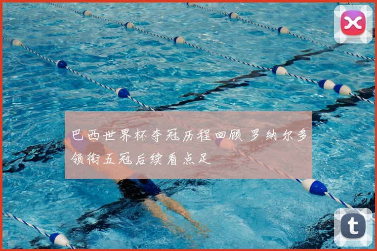 巴西世界杯夺冠历程回顾 罗纳尔多领衔五冠后续看点足