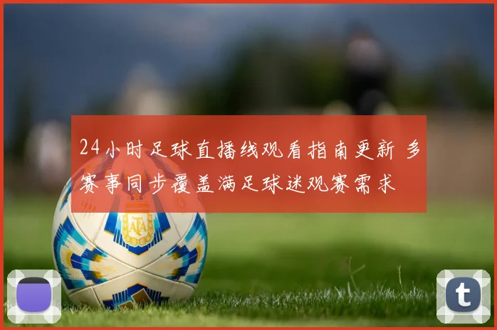 24小时足球直播线观看指南更新 多赛事同步覆盖满足球迷观赛需求