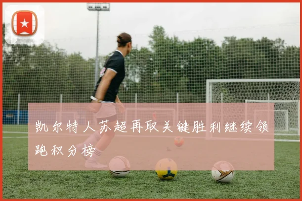 凯尔特人苏超再取关键胜利继续领跑积分榜
